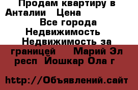 Продам квартиру в Анталии › Цена ­ 8 800 000 - Все города Недвижимость » Недвижимость за границей   . Марий Эл респ.,Йошкар-Ола г.